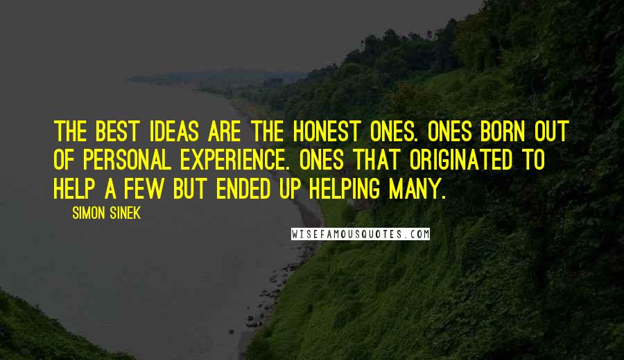 Simon Sinek Quotes: The best ideas are the honest ones. Ones born out of personal experience. Ones that originated to help a few but ended up helping many.