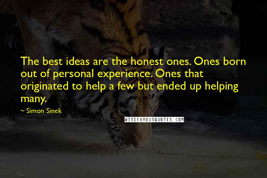 Simon Sinek Quotes: The best ideas are the honest ones. Ones born out of personal experience. Ones that originated to help a few but ended up helping many.