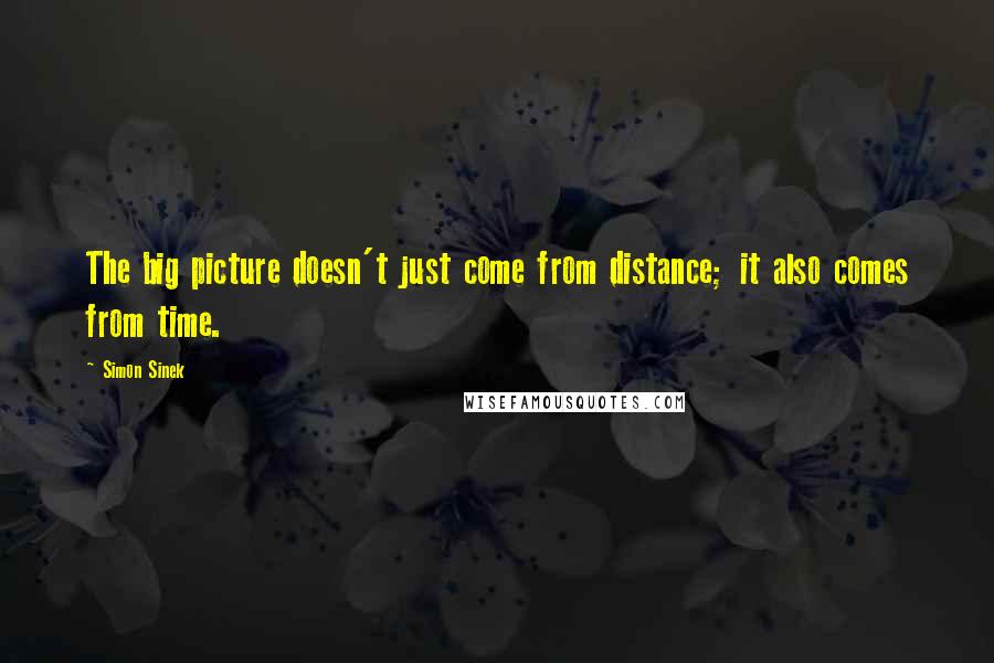 Simon Sinek Quotes: The big picture doesn't just come from distance; it also comes from time.