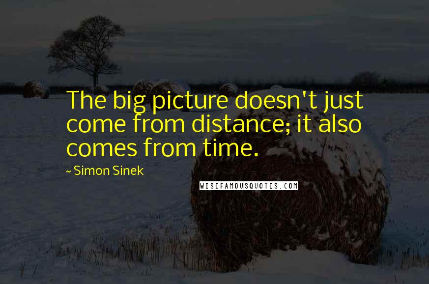 Simon Sinek Quotes: The big picture doesn't just come from distance; it also comes from time.