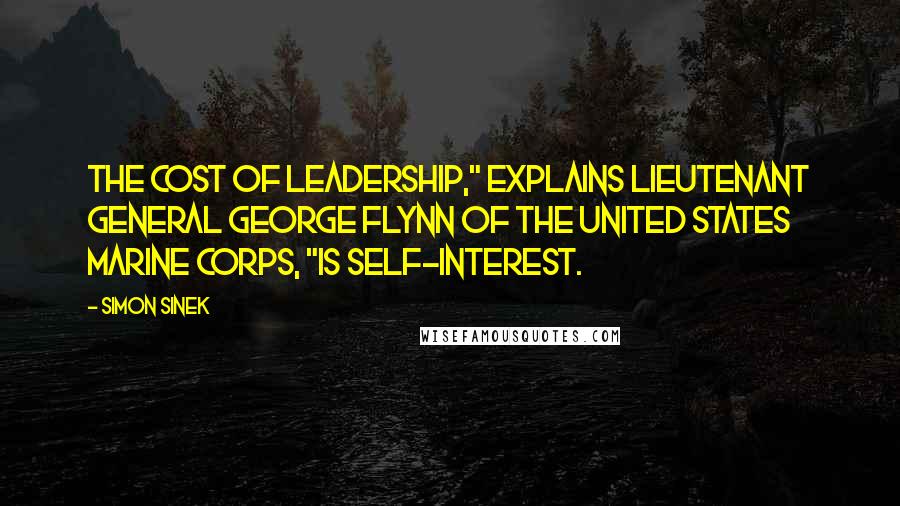 Simon Sinek Quotes: The cost of leadership," explains Lieutenant General George Flynn of the United States Marine Corps, "is self-interest.