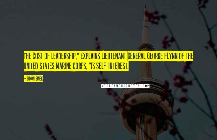 Simon Sinek Quotes: The cost of leadership," explains Lieutenant General George Flynn of the United States Marine Corps, "is self-interest.