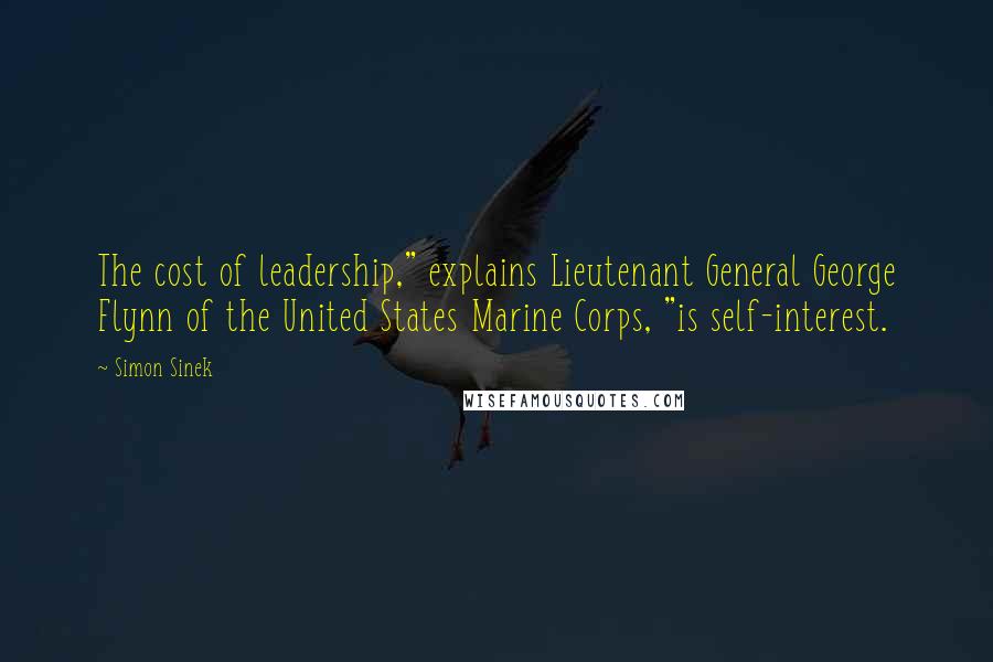 Simon Sinek Quotes: The cost of leadership," explains Lieutenant General George Flynn of the United States Marine Corps, "is self-interest.