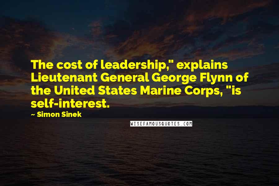 Simon Sinek Quotes: The cost of leadership," explains Lieutenant General George Flynn of the United States Marine Corps, "is self-interest.