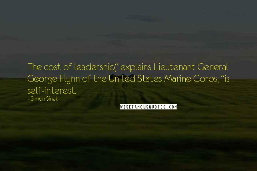 Simon Sinek Quotes: The cost of leadership," explains Lieutenant General George Flynn of the United States Marine Corps, "is self-interest.