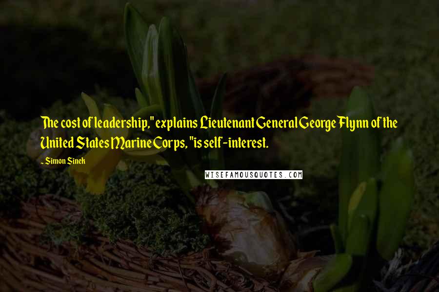 Simon Sinek Quotes: The cost of leadership," explains Lieutenant General George Flynn of the United States Marine Corps, "is self-interest.