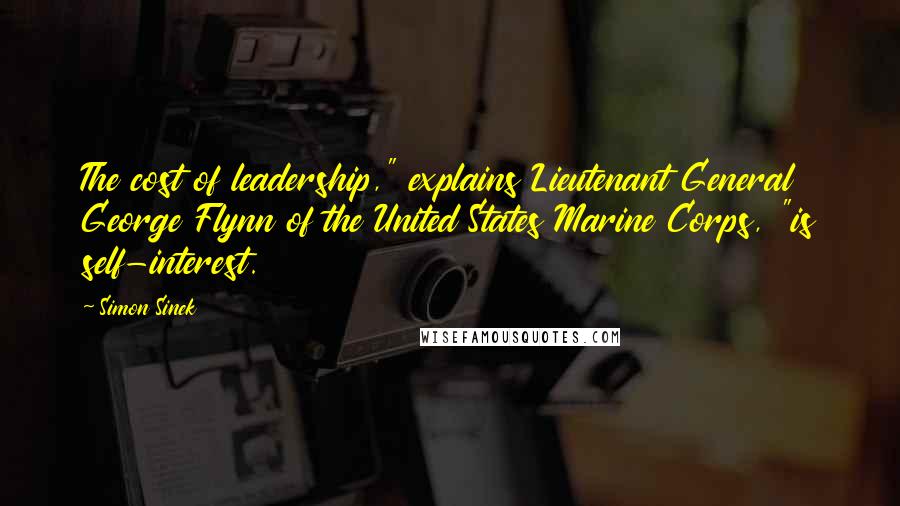 Simon Sinek Quotes: The cost of leadership," explains Lieutenant General George Flynn of the United States Marine Corps, "is self-interest.