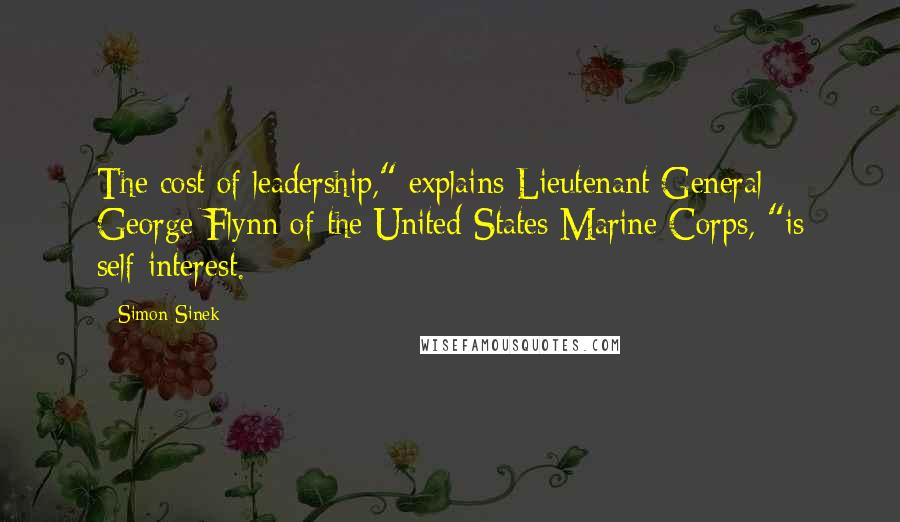 Simon Sinek Quotes: The cost of leadership," explains Lieutenant General George Flynn of the United States Marine Corps, "is self-interest.