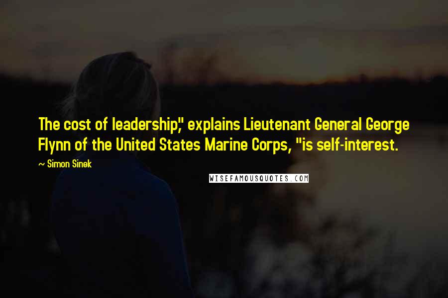 Simon Sinek Quotes: The cost of leadership," explains Lieutenant General George Flynn of the United States Marine Corps, "is self-interest.