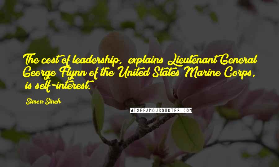 Simon Sinek Quotes: The cost of leadership," explains Lieutenant General George Flynn of the United States Marine Corps, "is self-interest.