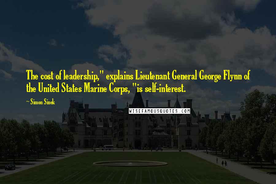 Simon Sinek Quotes: The cost of leadership," explains Lieutenant General George Flynn of the United States Marine Corps, "is self-interest.