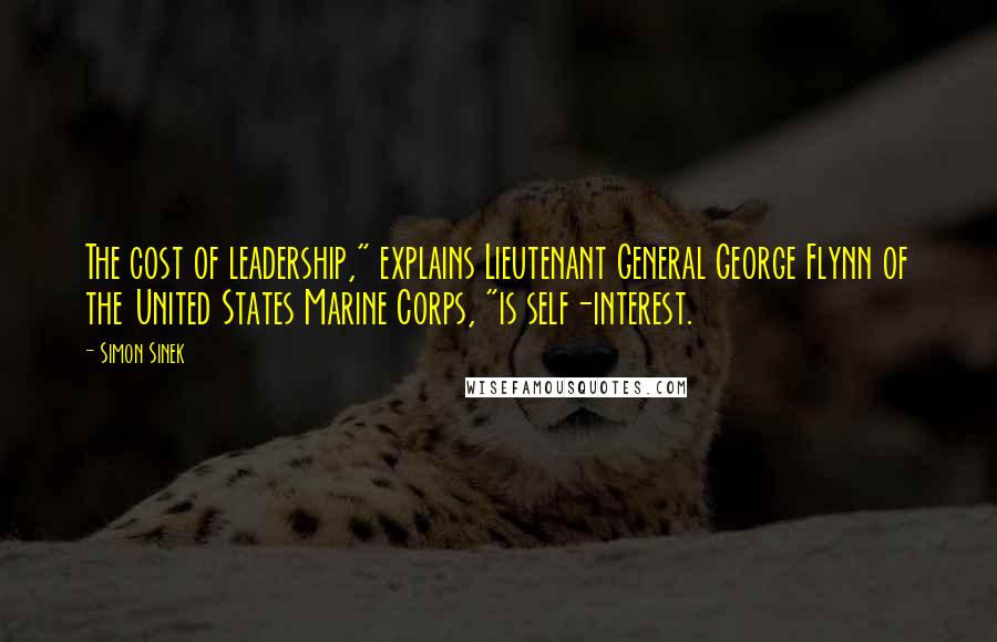 Simon Sinek Quotes: The cost of leadership," explains Lieutenant General George Flynn of the United States Marine Corps, "is self-interest.