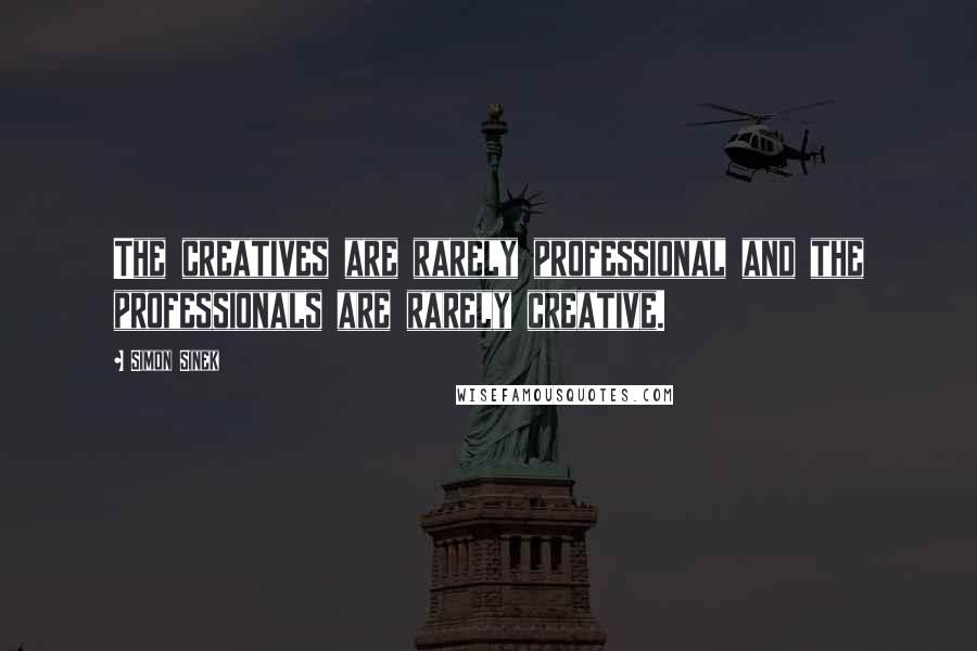 Simon Sinek Quotes: The creatives are rarely professional and the professionals are rarely creative.
