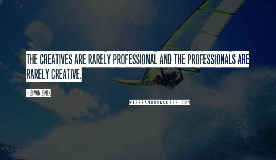Simon Sinek Quotes: The creatives are rarely professional and the professionals are rarely creative.