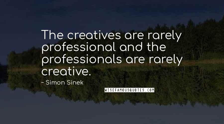 Simon Sinek Quotes: The creatives are rarely professional and the professionals are rarely creative.