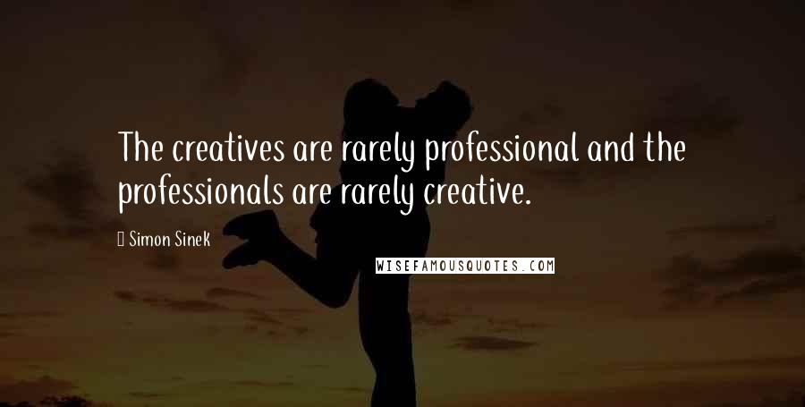Simon Sinek Quotes: The creatives are rarely professional and the professionals are rarely creative.