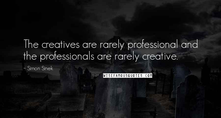 Simon Sinek Quotes: The creatives are rarely professional and the professionals are rarely creative.