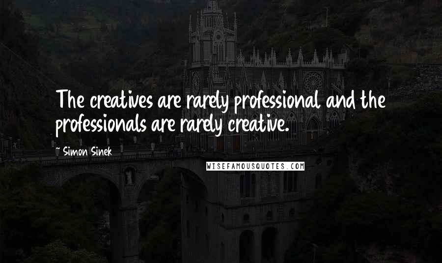 Simon Sinek Quotes: The creatives are rarely professional and the professionals are rarely creative.