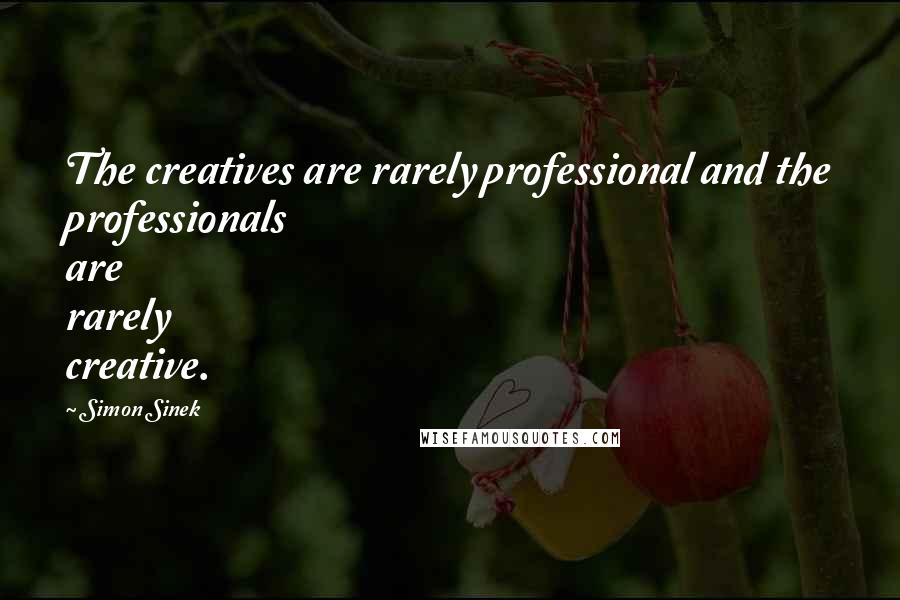 Simon Sinek Quotes: The creatives are rarely professional and the professionals are rarely creative.