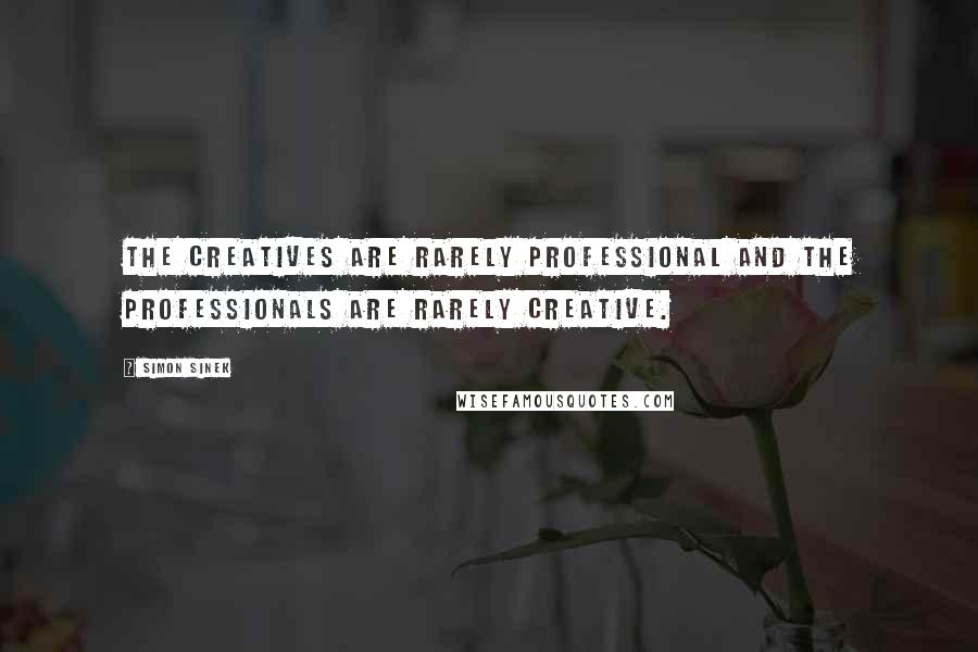 Simon Sinek Quotes: The creatives are rarely professional and the professionals are rarely creative.