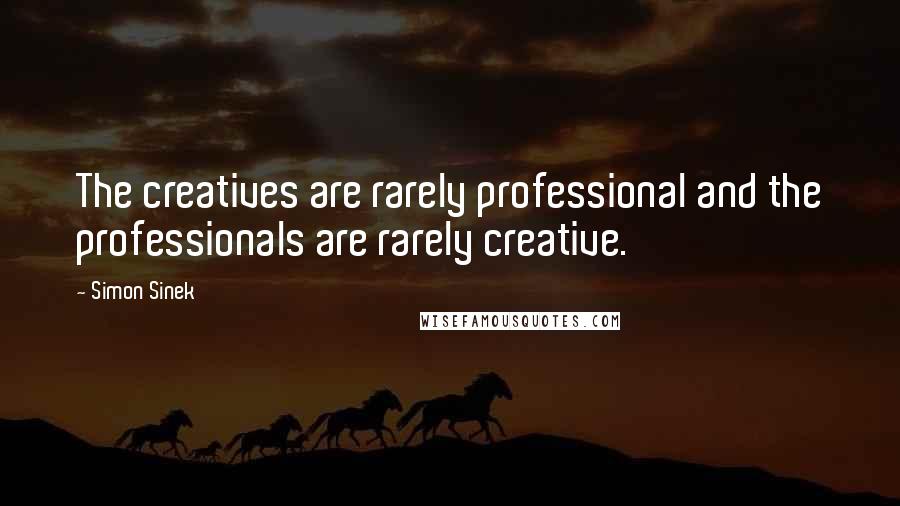 Simon Sinek Quotes: The creatives are rarely professional and the professionals are rarely creative.