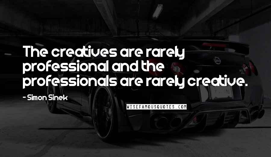Simon Sinek Quotes: The creatives are rarely professional and the professionals are rarely creative.