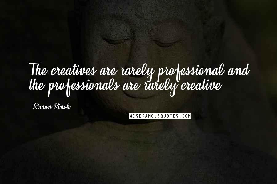 Simon Sinek Quotes: The creatives are rarely professional and the professionals are rarely creative.