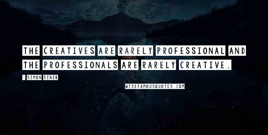 Simon Sinek Quotes: The creatives are rarely professional and the professionals are rarely creative.