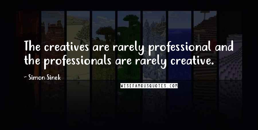 Simon Sinek Quotes: The creatives are rarely professional and the professionals are rarely creative.