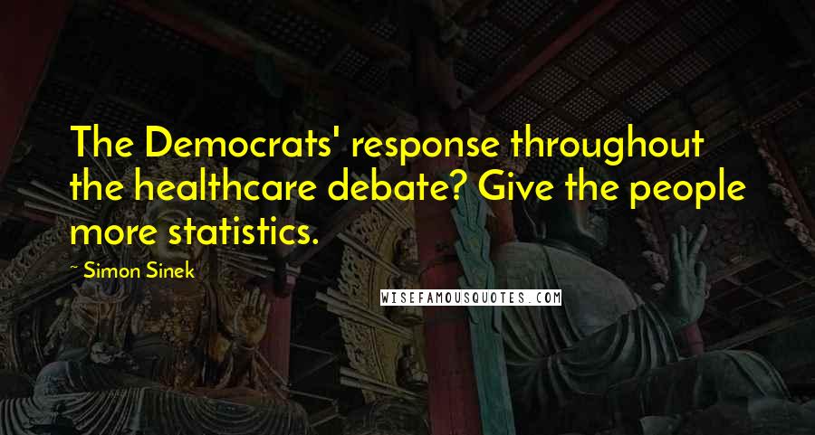 Simon Sinek Quotes: The Democrats' response throughout the healthcare debate? Give the people more statistics.
