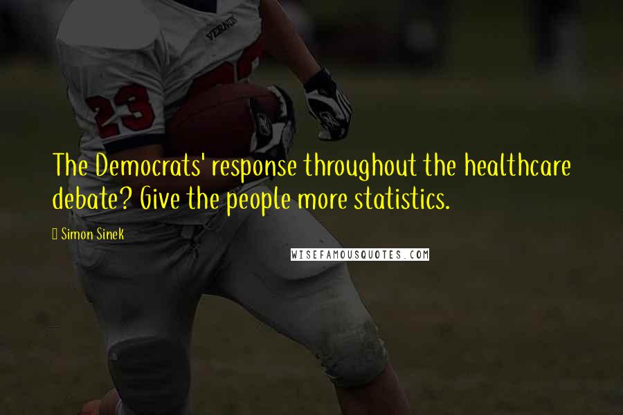 Simon Sinek Quotes: The Democrats' response throughout the healthcare debate? Give the people more statistics.