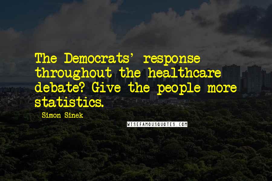 Simon Sinek Quotes: The Democrats' response throughout the healthcare debate? Give the people more statistics.