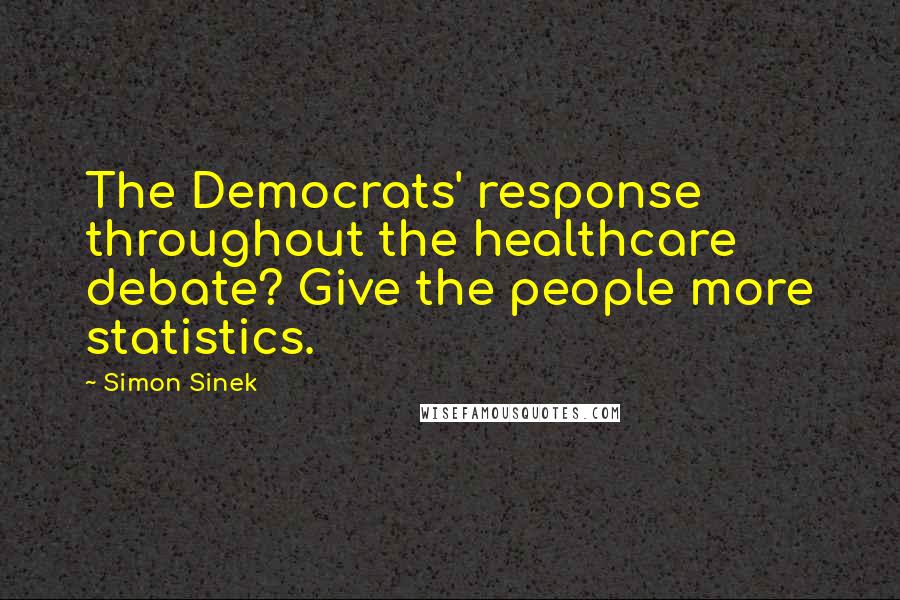 Simon Sinek Quotes: The Democrats' response throughout the healthcare debate? Give the people more statistics.