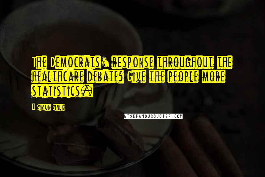 Simon Sinek Quotes: The Democrats' response throughout the healthcare debate? Give the people more statistics.