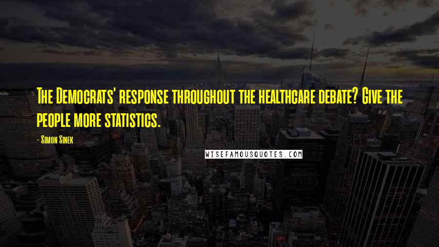 Simon Sinek Quotes: The Democrats' response throughout the healthcare debate? Give the people more statistics.