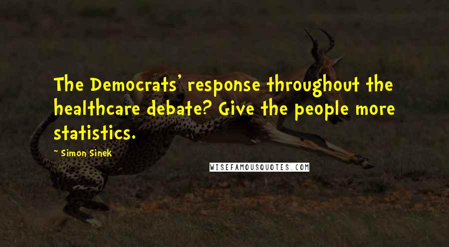 Simon Sinek Quotes: The Democrats' response throughout the healthcare debate? Give the people more statistics.