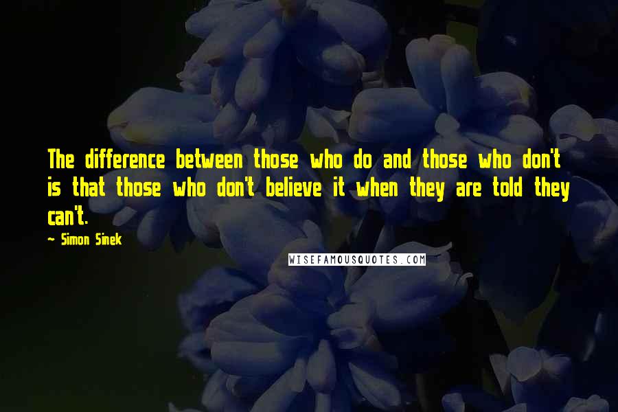 Simon Sinek Quotes: The difference between those who do and those who don't is that those who don't believe it when they are told they can't.