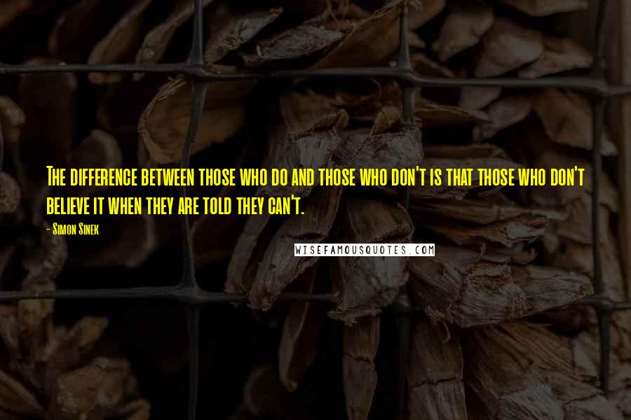 Simon Sinek Quotes: The difference between those who do and those who don't is that those who don't believe it when they are told they can't.