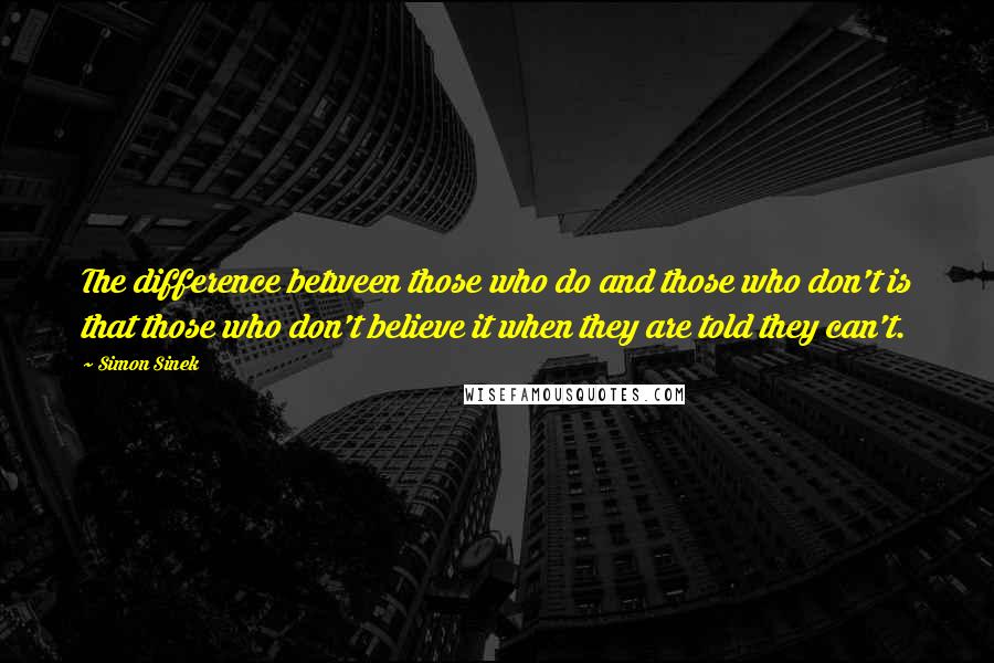 Simon Sinek Quotes: The difference between those who do and those who don't is that those who don't believe it when they are told they can't.