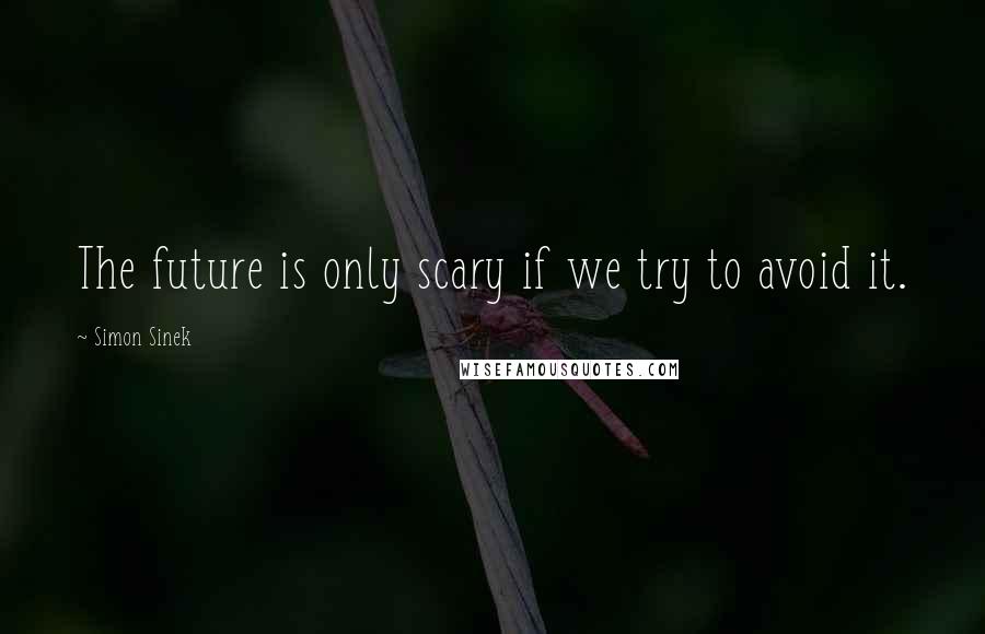 Simon Sinek Quotes: The future is only scary if we try to avoid it.