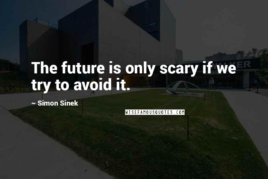 Simon Sinek Quotes: The future is only scary if we try to avoid it.