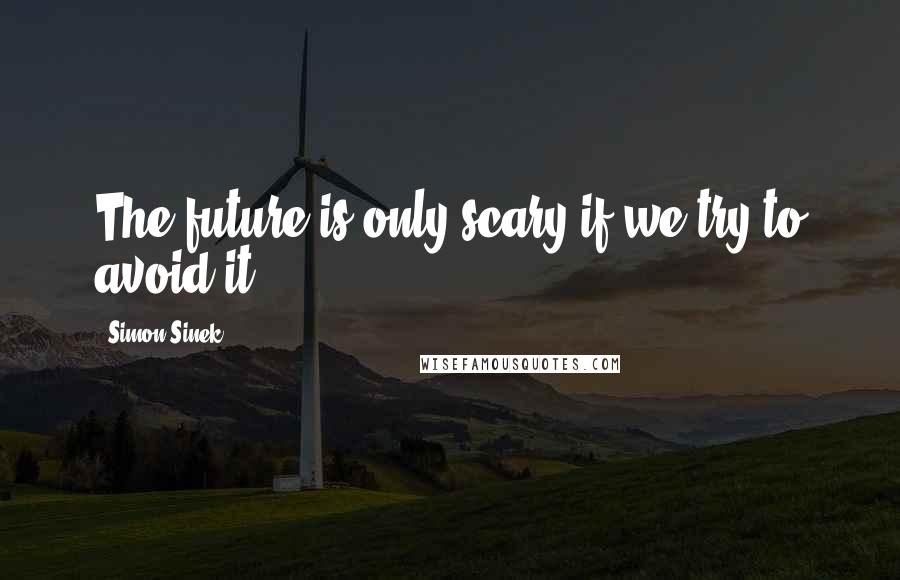 Simon Sinek Quotes: The future is only scary if we try to avoid it.