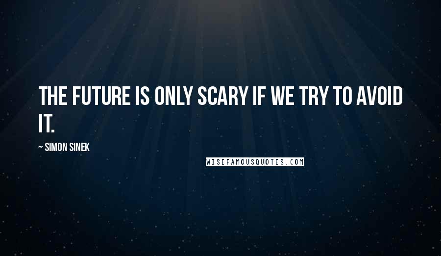 Simon Sinek Quotes: The future is only scary if we try to avoid it.