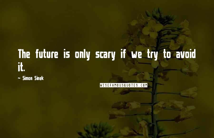 Simon Sinek Quotes: The future is only scary if we try to avoid it.