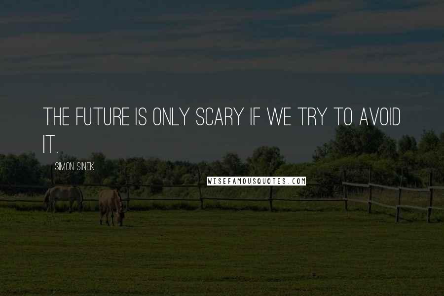 Simon Sinek Quotes: The future is only scary if we try to avoid it.