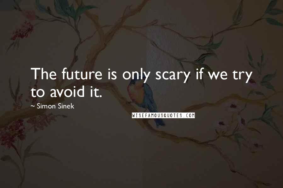 Simon Sinek Quotes: The future is only scary if we try to avoid it.