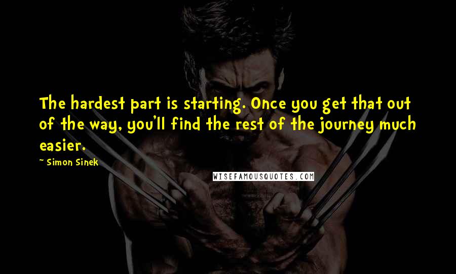 Simon Sinek Quotes: The hardest part is starting. Once you get that out of the way, you'll find the rest of the journey much easier.