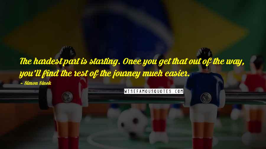 Simon Sinek Quotes: The hardest part is starting. Once you get that out of the way, you'll find the rest of the journey much easier.