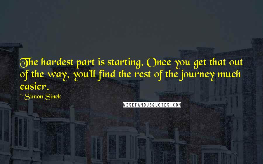 Simon Sinek Quotes: The hardest part is starting. Once you get that out of the way, you'll find the rest of the journey much easier.