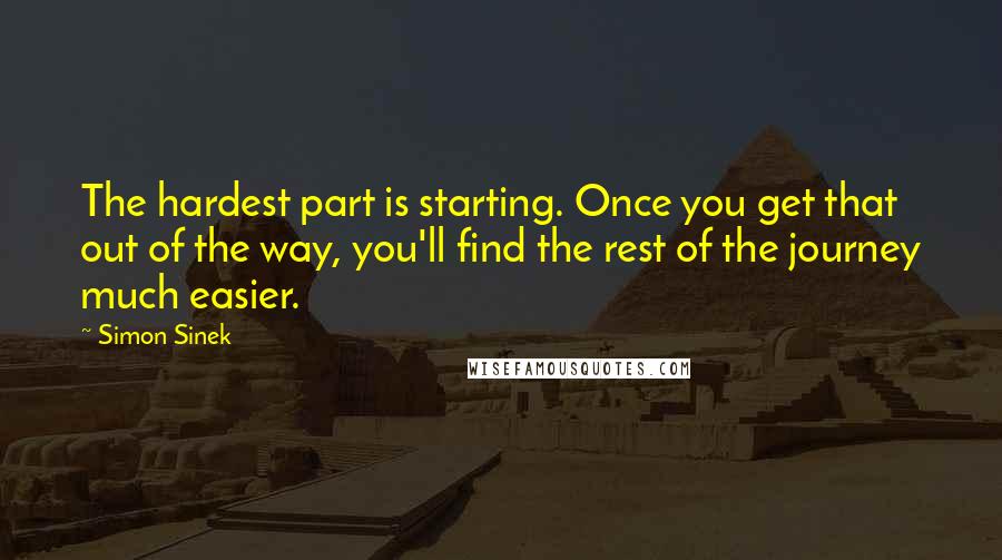 Simon Sinek Quotes: The hardest part is starting. Once you get that out of the way, you'll find the rest of the journey much easier.